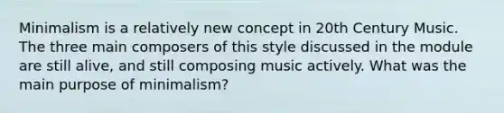 Minimalism is a relatively new concept in 20th Century Music. The three main composers of this style discussed in the module are still alive, and still composing music actively. What was the main purpose of minimalism?