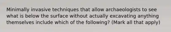 Minimally invasive techniques that allow archaeologists to see what is below the surface without actually excavating anything themselves include which of the following? (Mark all that apply)