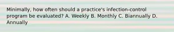 Minimally, how often should a practice's infection-control program be evaluated? A. Weekly B. Monthly C. Biannually D. Annually