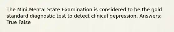 The Mini-Mental State Examination is considered to be the gold standard diagnostic test to detect clinical depression. Answers: True False