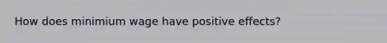 How does minimium wage have positive effects?