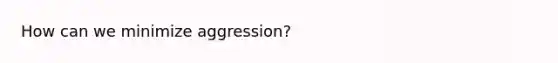 How can we minimize aggression?