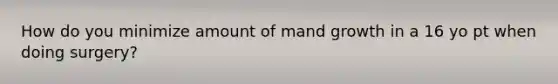 How do you minimize amount of mand growth in a 16 yo pt when doing surgery?