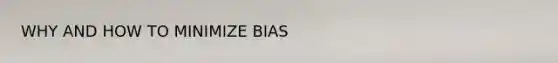 WHY AND HOW TO MINIMIZE BIAS