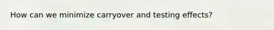 How can we minimize carryover and testing effects?