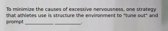 To minimize the causes of excessive nervousness, one strategy that athletes use is structure the environment to "tune out" and prompt ____________ ___________.