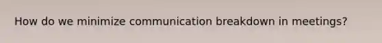 How do we minimize communication breakdown in meetings?