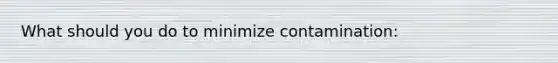 What should you do to minimize contamination: