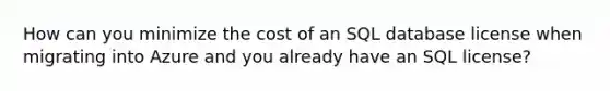 How can you minimize the cost of an SQL database license when migrating into Azure and you already have an SQL license?