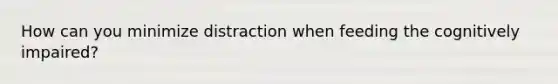 How can you minimize distraction when feeding the cognitively impaired?