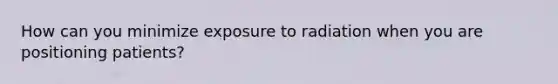 How can you minimize exposure to radiation when you are positioning patients?