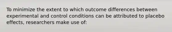 To minimize the extent to which outcome differences between experimental and control conditions can be attributed to placebo effects, researchers make use of: