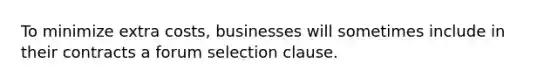 To minimize extra costs, businesses will sometimes include in their contracts a forum selection clause.