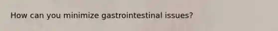 How can you minimize gastrointestinal issues?