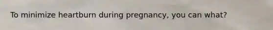 To minimize heartburn during pregnancy, you can what?