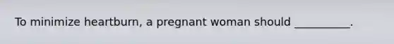 To minimize heartburn, a pregnant woman should __________.