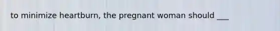 to minimize heartburn, the pregnant woman should ___