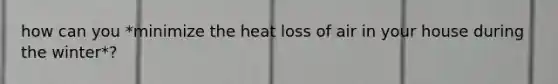 how can you *minimize the heat loss of air in your house during the winter*?