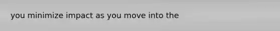 you minimize impact as you move into the