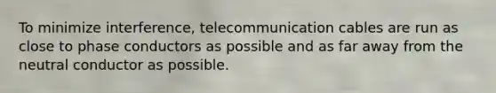 To minimize interference, telecommunication cables are run as close to phase conductors as possible and as far away from the neutral conductor as possible.