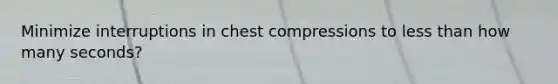 Minimize interruptions in chest compressions to less than how many seconds?