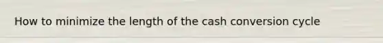 How to minimize the length of the cash conversion cycle