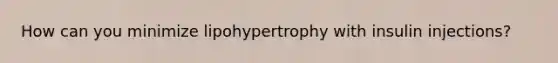 How can you minimize lipohypertrophy with insulin injections?