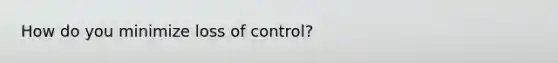 How do you minimize loss of control?