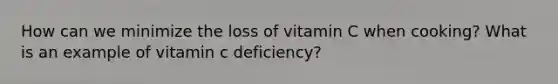 How can we minimize the loss of vitamin C when cooking? What is an example of vitamin c deficiency?