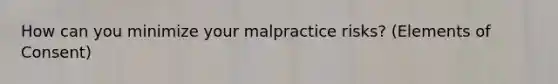 How can you minimize your malpractice risks? (Elements of Consent)