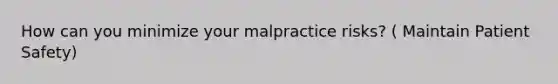 How can you minimize your malpractice risks? ( Maintain Patient Safety)