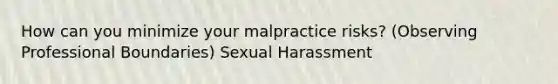 How can you minimize your malpractice risks? (Observing Professional Boundaries) Sexual Harassment