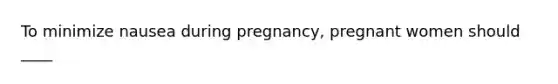 To minimize nausea during pregnancy, pregnant women should ____