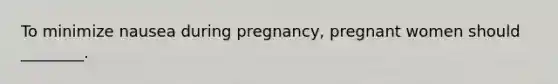 To minimize nausea during pregnancy, pregnant women should ________.