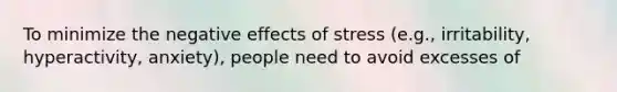 To minimize the negative effects of stress (e.g., irritability, hyperactivity, anxiety), people need to avoid excesses of