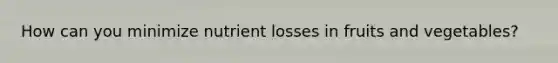 How can you minimize nutrient losses in fruits and vegetables?