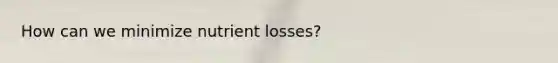 How can we minimize nutrient losses?