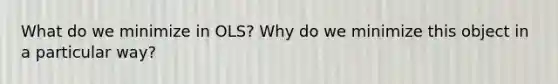 What do we minimize in OLS? Why do we minimize this object in a particular way?