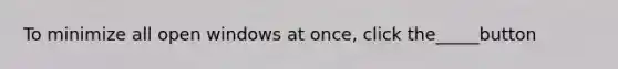 To minimize all open windows at once, click the_____button