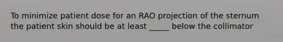 To minimize patient dose for an RAO projection of the sternum the patient skin should be at least _____ below the collimator