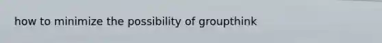 how to minimize the possibility of groupthink