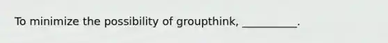 To minimize the possibility of groupthink, __________.