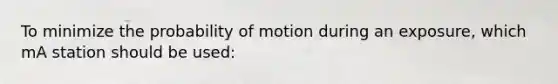 To minimize the probability of motion during an exposure, which mA station should be used: