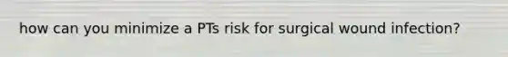 how can you minimize a PTs risk for surgical wound infection?