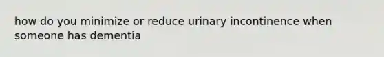 how do you minimize or reduce urinary incontinence when someone has dementia