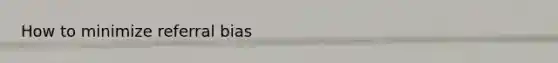 How to minimize referral bias
