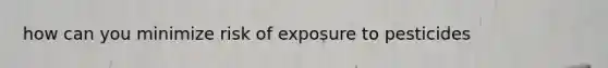 how can you minimize risk of exposure to pesticides