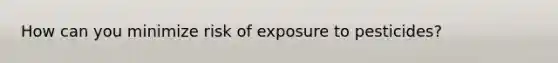 How can you minimize risk of exposure to pesticides?