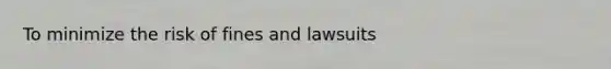 To minimize the risk of fines and lawsuits