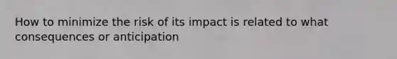 How to minimize the risk of its impact is related to what consequences or anticipation